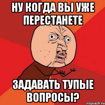 ну когда вы уже перестанете задавать тупые вопросы?, Мем Почему