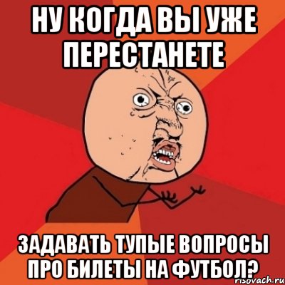 ну когда вы уже перестанете задавать тупые вопросы про билеты на футбол?, Мем Почему