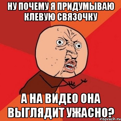 ну почему я придумываю клевую связочку а на видео она выглядит ужасно?, Мем Почему