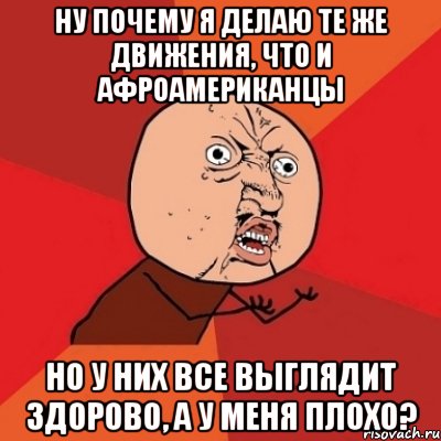 ну почему я делаю те же движения, что и афроамериканцы но у них все выглядит здорово, а у меня плохо?, Мем Почему