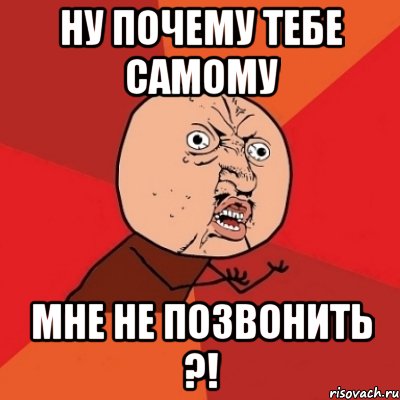 ну почему тебе самому мне не позвонить ?!, Мем Почему