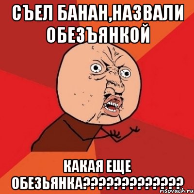 съел банан,назвали обезъянкой какая еще обезьянка???, Мем Почему