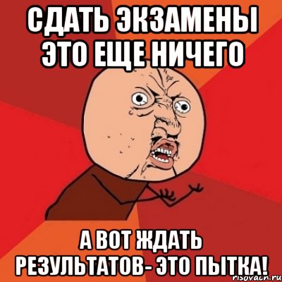 сдать экзамены это еще ничего а вот ждать результатов- это пытка!, Мем Почему