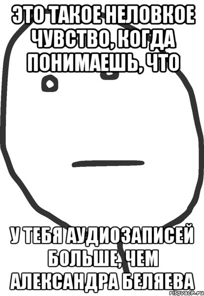 это такое неловкое чувство, когда понимаешь, что у тебя аудиозаписей больше, чем александра беляева, Мем покер фейс