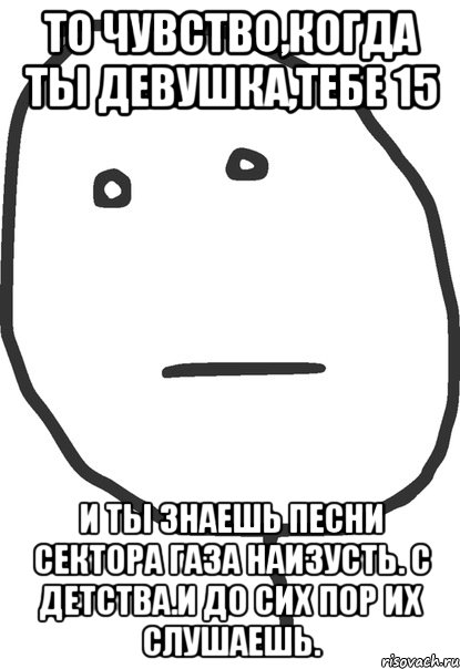 то чувство,когда ты девушка,тебе 15 и ты знаешь песни сектора газа наизусть. с детства.и до сих пор их слушаешь., Мем покер фейс