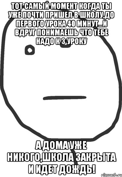 тот самый момент когда ты уже почти пришел в школу,до первого урока 40 минут...и вдруг понимаешь что тебе надо к 3 уроку а дома уже никого,школа закрыта и идет дождь!, Мем покер фейс