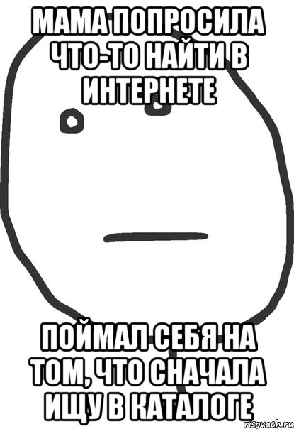 мама попросила что-то найти в интернете поймал себя на том, что сначала ищу в каталоге, Мем покер фейс