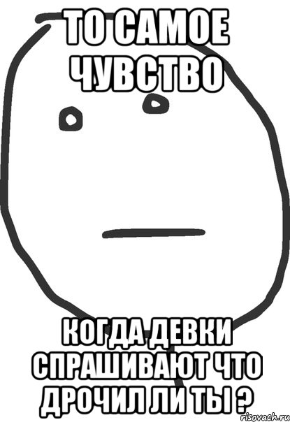 то самое чувство когда девки спрашивают что дрочил ли ты ?, Мем покер фейс