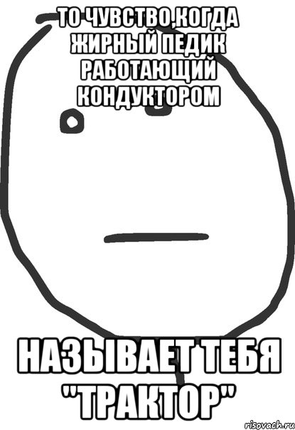 то чувство,когда жирный педик работающий кондуктором называет тебя "трактор", Мем покер фейс