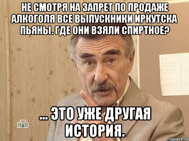 не смотря на запрет по продаже алкоголя все выпускники иркутска пьяны. где они взяли спиртное? ... это уже другая история., Мем Каневский (Но это уже совсем другая история)