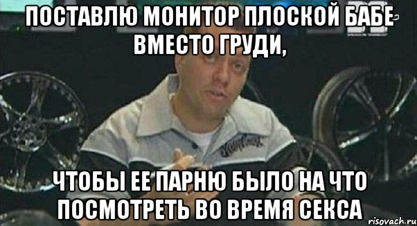 поставлю монитор плоской бабе вместо груди, чтобы ее парню было на что посмотреть во время секса, Мем Монитор (тачка на прокачку)