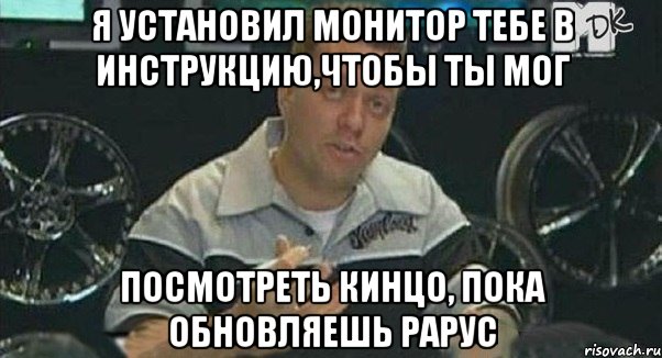 я установил монитор тебе в инструкцию,чтобы ты мог посмотреть кинцо, пока обновляешь рарус, Мем Монитор (тачка на прокачку)