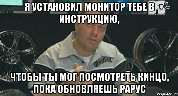 я установил монитор тебе в инструкцию, чтобы ты мог посмотреть кинцо, пока обновляешь рарус, Мем Монитор (тачка на прокачку)