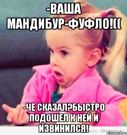 -ваша мандибур-фуфло!(( -че сказал?быстро подошел к ней и извинился!, Мем  Ты говоришь (девочка возмущается)