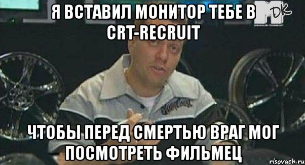 я вставил монитор тебе в crt-recruit чтобы перед смертью враг мог посмотреть фильмец, Мем Монитор (тачка на прокачку)