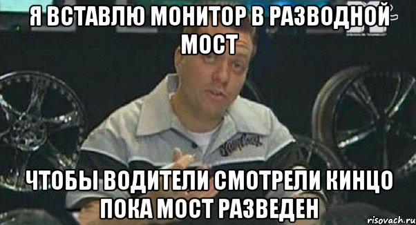 я вставлю монитор в разводной мост чтобы водители смотрели кинцо пока мост разведен, Мем Монитор (тачка на прокачку)