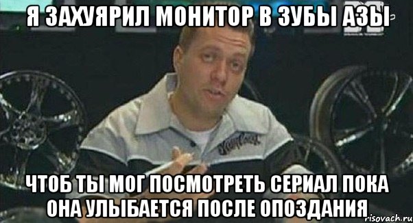 я захуярил монитор в зубы азы чтоб ты мог посмотреть сериал пока она улыбается после опоздания, Мем Монитор (тачка на прокачку)