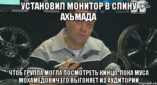 установил монитор в спину ахьмада чтоб группа могла посмотреть кинцо, пока муса мохамедович его выгоняет из аудитории, Мем Монитор (тачка на прокачку)