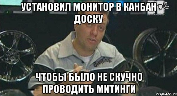 установил монитор в канбан доску чтобы было не скучно проводить митинги, Мем Монитор (тачка на прокачку)