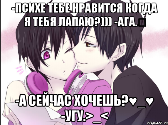 -психе тебе нравится когда я тебя лапаю?))) -ага.♡ -а сейчас хочешь?♥_♥ -угу.>_<, Мем psyche and izaya