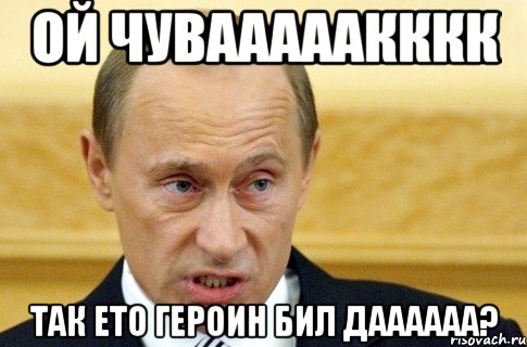 ой чувааааакккк так ето героин бил даааааа?, Мем путин