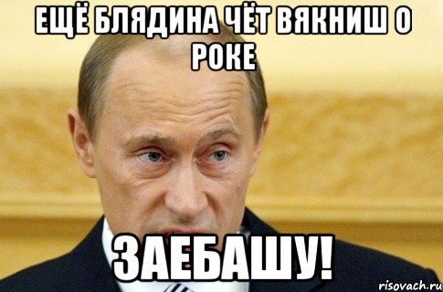 ещё блядина чёт вякниш о роке заебашу!, Мем путин