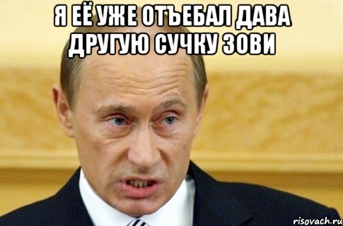 я её уже отъебал дава другую сучку зови , Мем путин