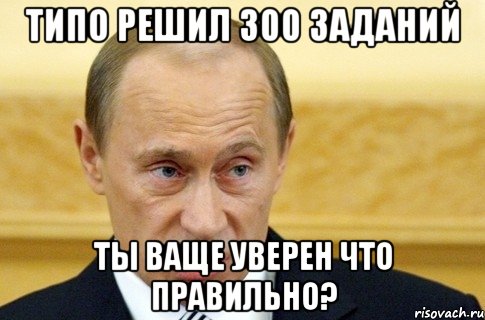 типо решил 300 заданий ты ваще уверен что правильно?, Мем путин