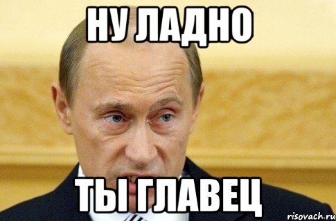 ну ладно ты главец, Мем путин