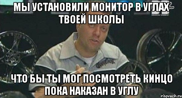 мы установили монитор в углах твоей школы что бы ты мог посмотреть кинцо пока наказан в углу, Мем Монитор (тачка на прокачку)