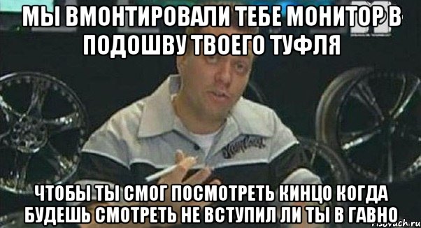 мы вмонтировали тебе монитор в подошву твоего туфля чтобы ты смог посмотреть кинцо когда будешь смотреть не вступил ли ты в гавно, Мем Монитор (тачка на прокачку)