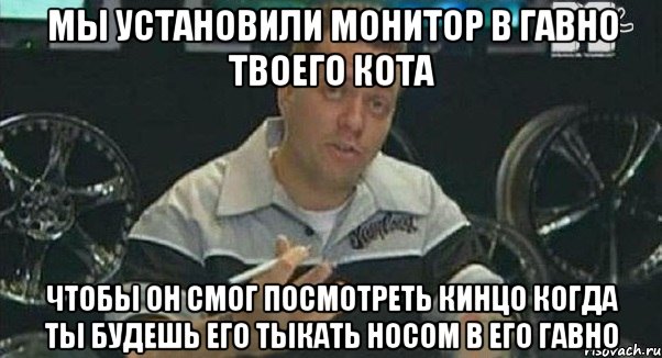 мы установили монитор в гавно твоего кота чтобы он смог посмотреть кинцо когда ты будешь его тыкать носом в его гавно, Мем Монитор (тачка на прокачку)