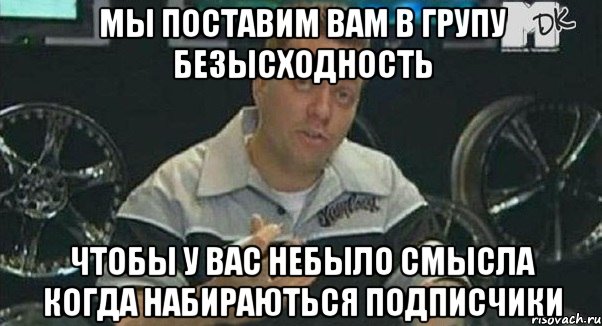 мы поставим вам в групу безысходность чтобы у вас небыло смысла когда набираються подписчики, Мем Монитор (тачка на прокачку)