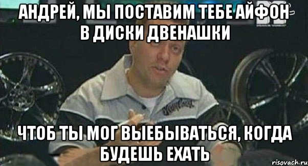 андрей, мы поставим тебе айфон в диски двенашки чтоб ты мог выебываться, когда будешь ехать, Мем Монитор (тачка на прокачку)