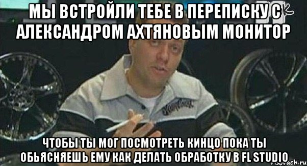 мы встройли тебе в переписку с александром ахтяновым монитор чтобы ты мог посмотреть кинцо пока ты обьясняешь ему как делать обработку в fl studio, Мем Монитор (тачка на прокачку)