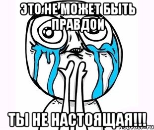 это не может быть правдой ты не настоящая!!!, Мем радость