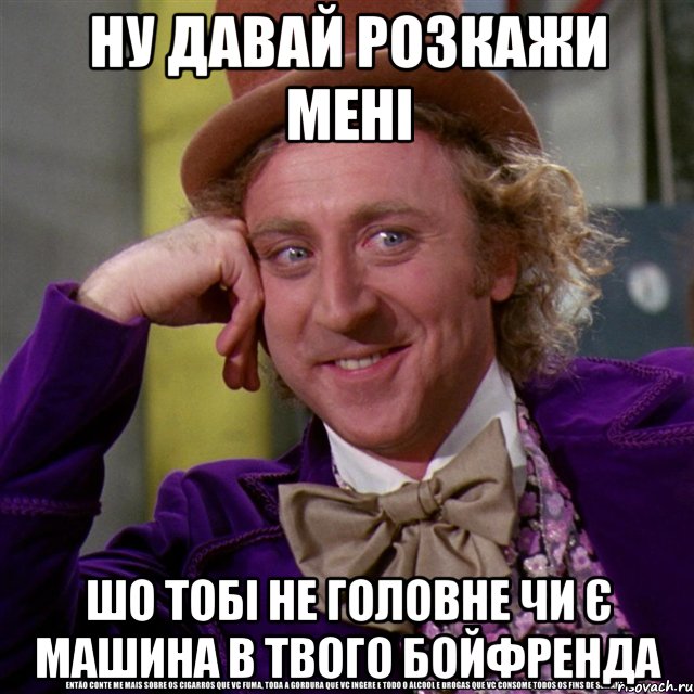 ну давай розкажи мені шо тобі не головне чи є машина в твого бойфренда, Мем Ну давай расскажи (Вилли Вонка)