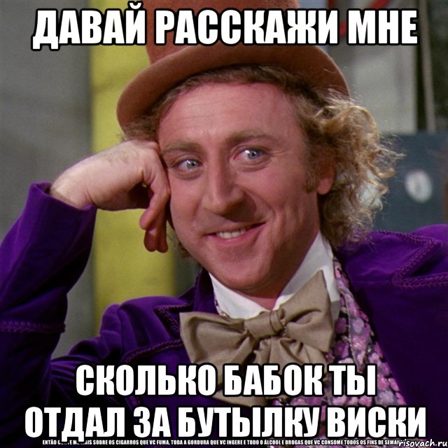 давай расскажи мне сколько бабок ты отдал за бутылку виски, Мем Ну давай расскажи (Вилли Вонка)