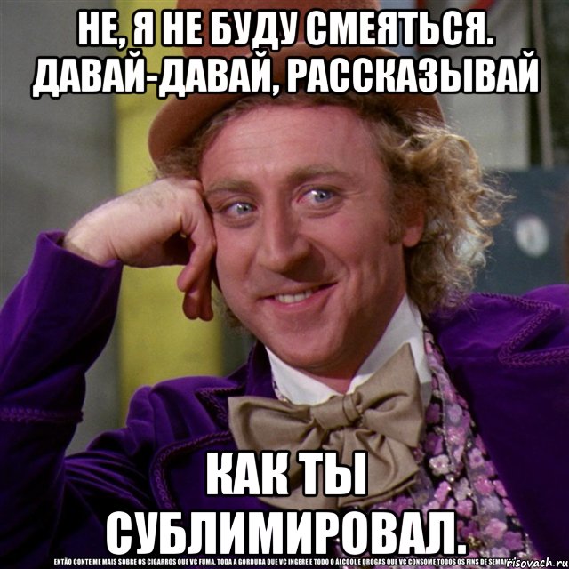 не, я не буду смеяться. давай-давай, рассказывай как ты сублимировал., Мем Ну давай расскажи (Вилли Вонка)