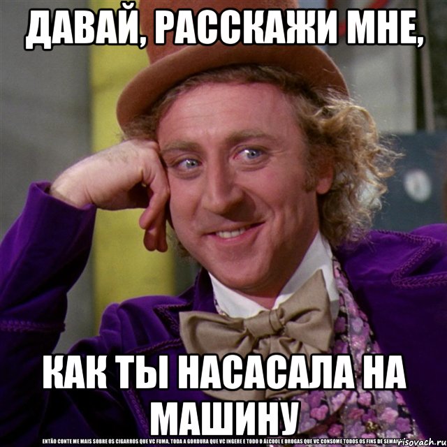 давай, расскажи мне, как ты насасала на машину, Мем Ну давай расскажи (Вилли Вонка)