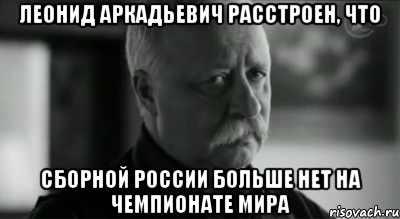 леонид аркадьевич расстроен, что сборной россии больше нет на чемпионате мира, Мем Не расстраивай Леонида Аркадьевича