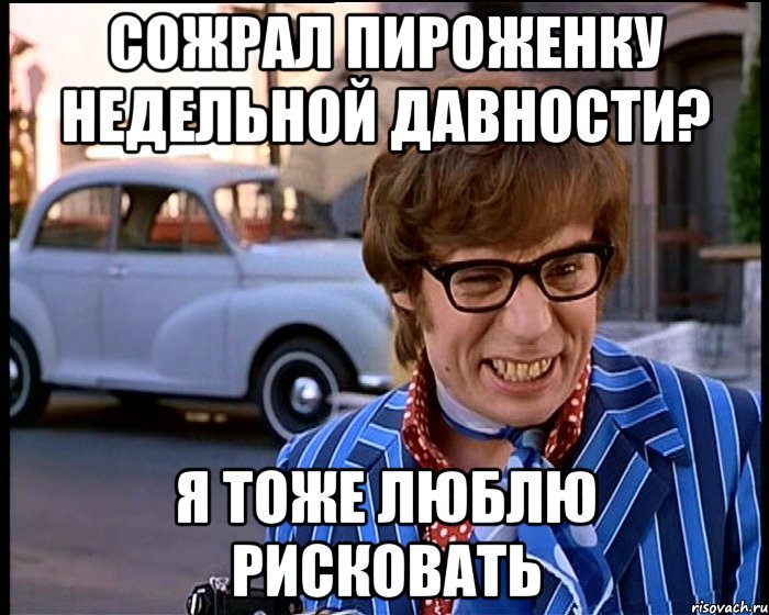 сожрал пироженку недельной давности? я тоже люблю рисковать, Мем Рисковый парень - Остин Пауэрс