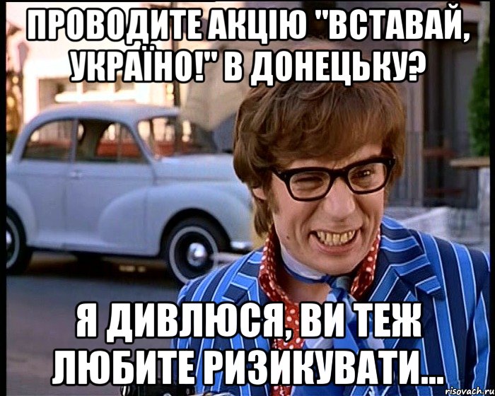 проводите акцію "вставай, україно!" в донецьку? я дивлюся, ви теж любите ризикувати..., Мем Рисковый парень - Остин Пауэрс