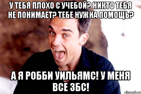 у тебя плохо с учебой? никто тебя не понимает? тебе нужна помощь? а я робби уильямс! у меня все збс!, Мем Робби