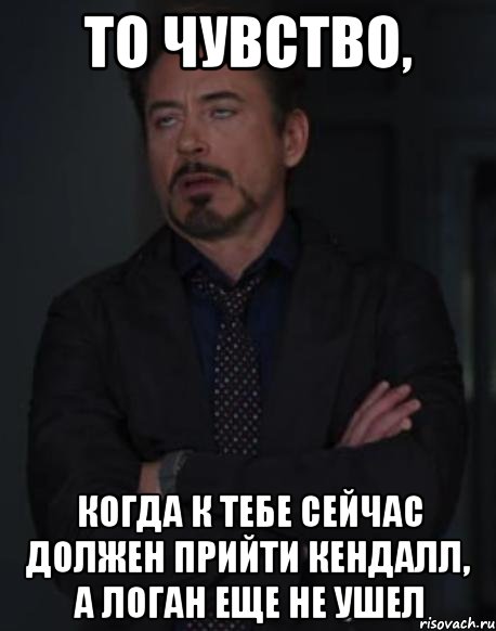 то чувство, когда к тебе сейчас должен прийти кендалл, а логан еще не ушел, Мем твое выражение лица