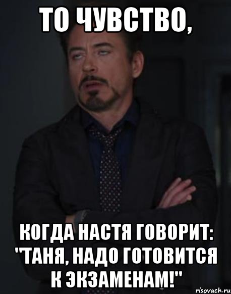 то чувство, когда настя говорит: "таня, надо готовится к экзаменам!", Мем твое выражение лица