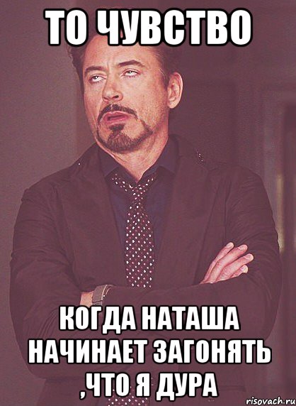 то чувство когда наташа начинает загонять ,что я дура, Мем твое выражение лица