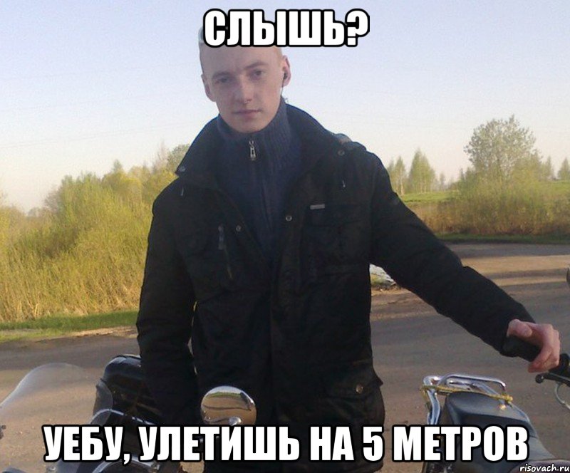 слышь? уебу, улетишь на 5 метров