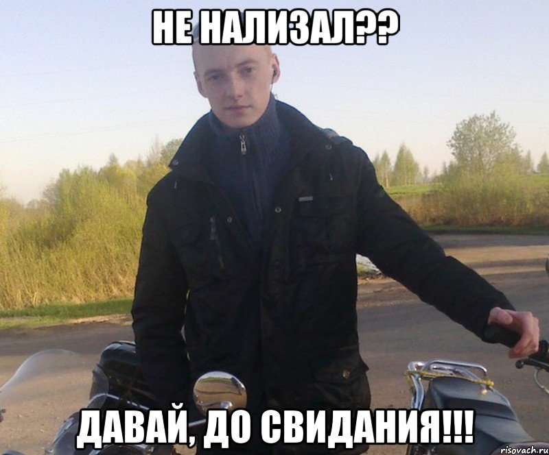 не нализал?? давай, до свидания!!!