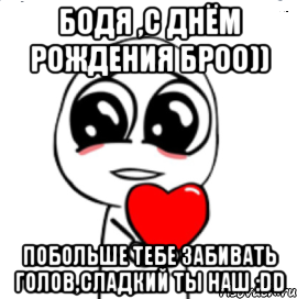 бодя ,с днём рождения броо)) побольше тебе забивать голов,сладкий ты наш :dd, Мем  Я тебя люблю